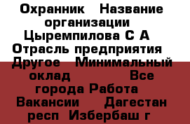 Охранник › Название организации ­ Цыремпилова С.А › Отрасль предприятия ­ Другое › Минимальный оклад ­ 12 000 - Все города Работа » Вакансии   . Дагестан респ.,Избербаш г.